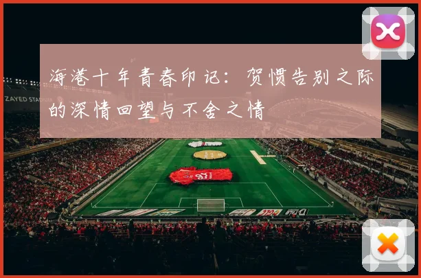 海港十年青春印记：贺惯告别之际的深情回望与不舍之情