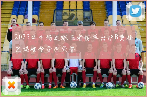 2025年中场进球王者榜单出炉B费梅里诺福登争夺荣誉
