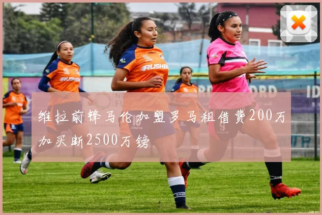 维拉前锋马伦加盟罗马租借费200万加买断2500万镑